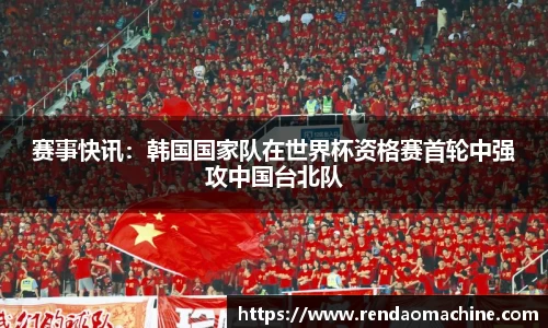 赛事快讯：韩国国家队在世界杯资格赛首轮中强攻中国台北队