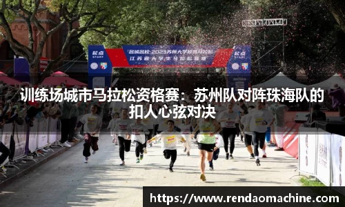 训练场城市马拉松资格赛：苏州队对阵珠海队的扣人心弦对决