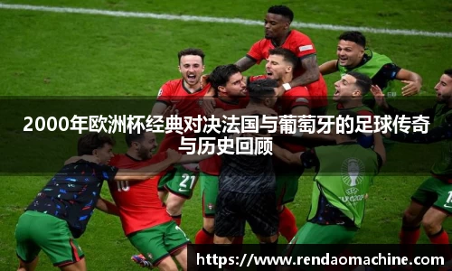 2000年欧洲杯经典对决法国与葡萄牙的足球传奇与历史回顾