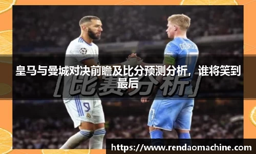皇马与曼城对决前瞻及比分预测分析，谁将笑到最后